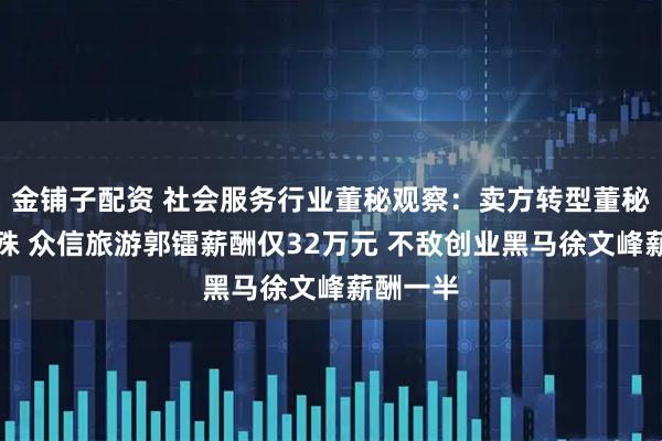 金铺子配资 社会服务行业董秘观察：卖方转型董秘薪酬悬殊 众信旅游郭镭薪酬仅32万元 不敌创业黑马徐文峰薪酬一半