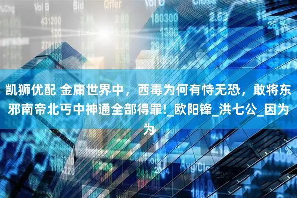 凯狮优配 金庸世界中，西毒为何有恃无恐，敢将东邪南帝北丐中神通全部得罪!_欧阳锋_洪七公_因为