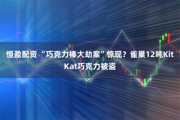 恒盈配资 “巧克力棒大劫案”惊现？雀巢12吨KitKat巧克力被盗