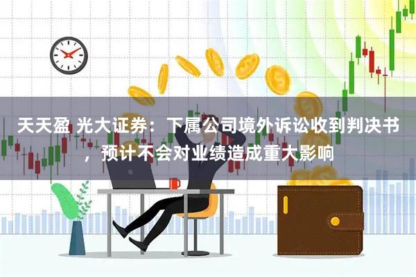 天天盈 光大证券：下属公司境外诉讼收到判决书，预计不会对业绩造成重大影响