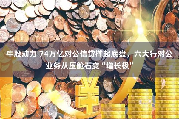 牛股动力 74万亿对公信贷撑起底盘，六大行对公业务从压舱石变“增长极”