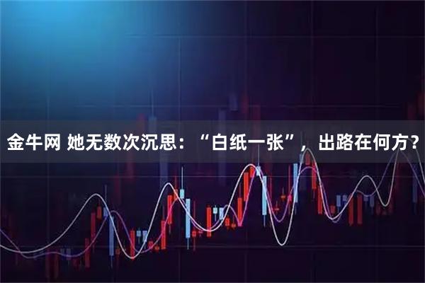 金牛网 她无数次沉思：“白纸一张”，出路在何方？