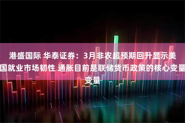 港盛国际 华泰证券：3月非农超预期回升显示美国就业市场韧性 通胀目前是联储货币政策的核心变量