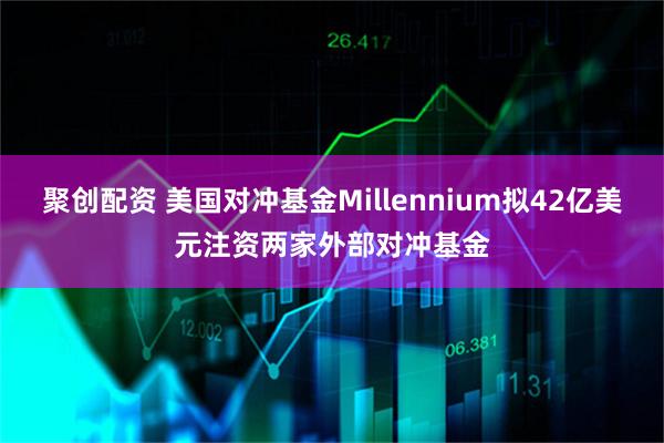 聚创配资 美国对冲基金Millennium拟42亿美元注资两家外部对冲基金
