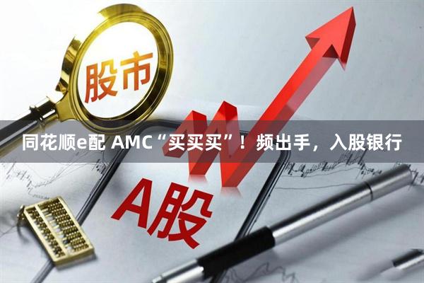 同花顺e配 AMC“买买买”！频出手，入股银行