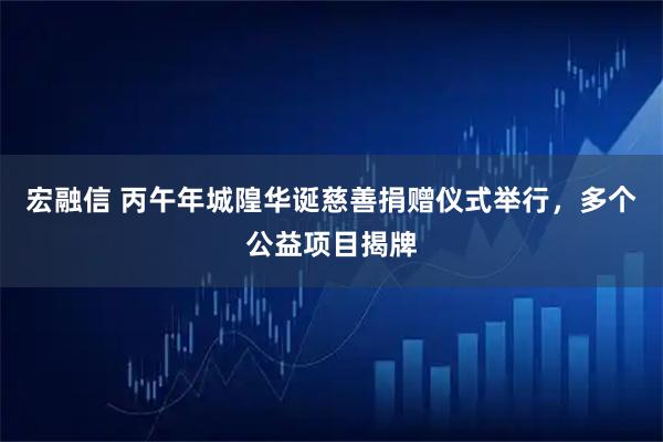 宏融信 丙午年城隍华诞慈善捐赠仪式举行，多个公益项目揭牌