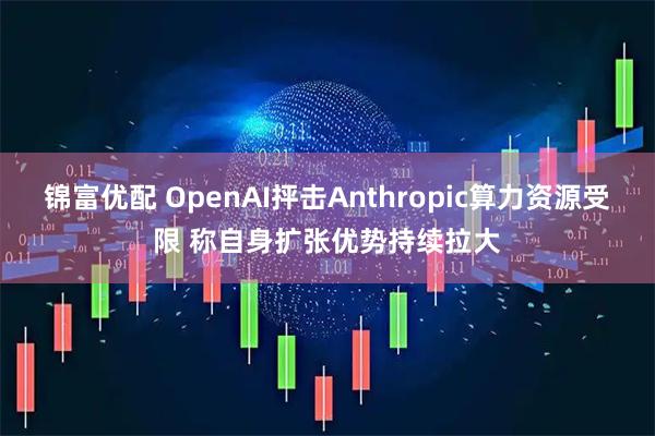 锦富优配 OpenAI抨击Anthropic算力资源受限 称自身扩张优势持续拉大