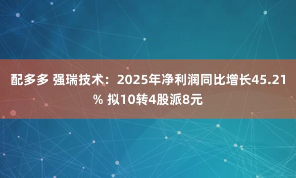 配多多 强瑞技术：2025年净利润同比增长45.21% 拟10转4股派8元